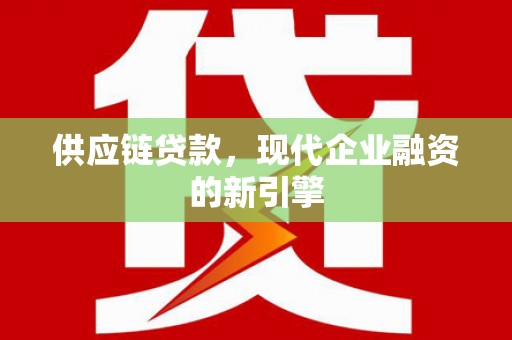 安远供应链贷款，现代企业融资的新引擎