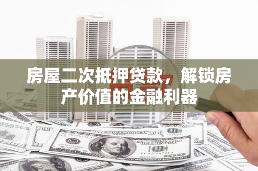 安远房屋二次抵押贷款，解锁房产价值的金融利器