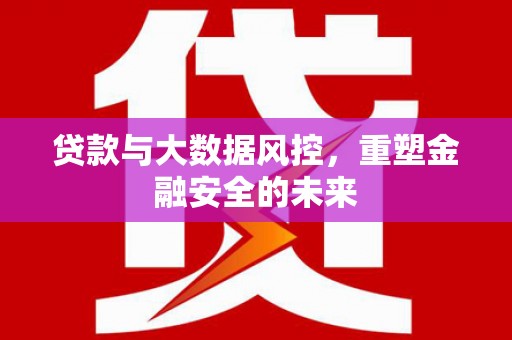 安远贷款与大数据风控，重塑金融安全的未来