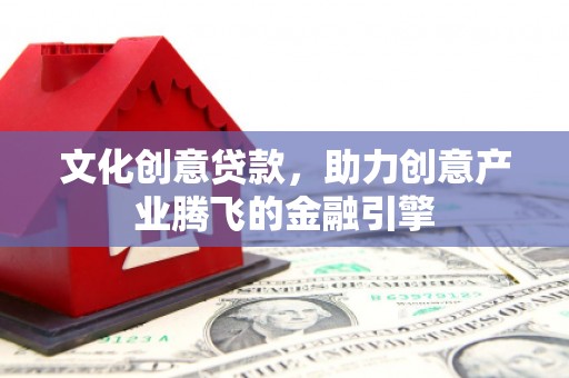 安远文化创意贷款，助力创意产业腾飞的金融引擎