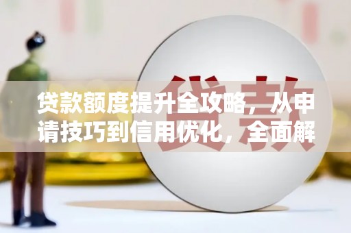 安远贷款额度提升全攻略，从申请技巧到信用优化，全面解析