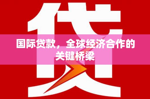 安远国际贷款，全球经济合作的关键桥梁