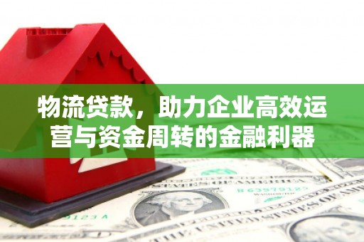 安远物流贷款，助力企业高效运营与资金周转的金融利器