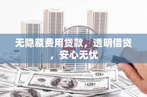 安远无隐藏费用贷款，透明借贷，安心无忧