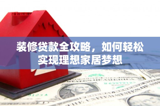 安远装修贷款全攻略，如何轻松实现理想家居梦想