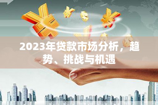 安远2023年贷款市场分析，趋势、挑战与机遇