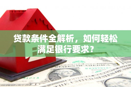安远贷款条件全解析，如何轻松满足银行要求？