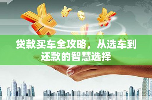 安远贷款买车全攻略，从选车到还款的智慧选择