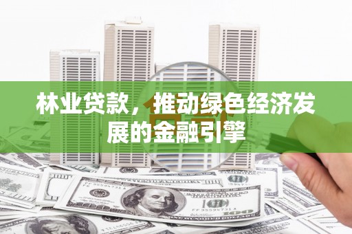 安远林业贷款，推动绿色经济发展的金融引擎