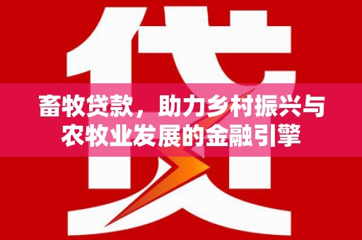 安远畜牧贷款，助力乡村振兴与农牧业发展的金融引擎