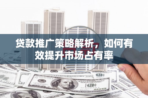 安远贷款推广策略解析，如何有效提升市场占有率
