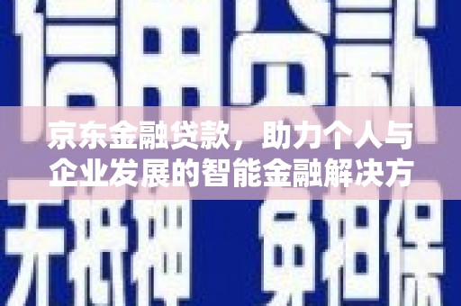 安远京东金融贷款，助力个人与企业发展的智能金融解决方案