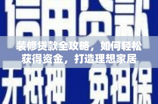 安远装修贷款全攻略，如何轻松获得资金，打造理想家居
