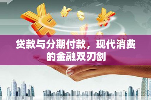 安远贷款与分期付款，现代消费的金融双刃剑