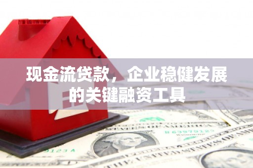 安远现金流贷款，企业稳健发展的关键融资工具