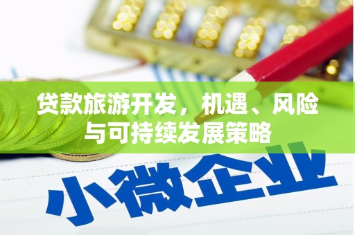 安远贷款旅游开发，机遇、风险与可持续发展策略