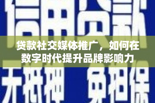安远贷款社交媒体推广，如何在数字时代提升品牌影响力