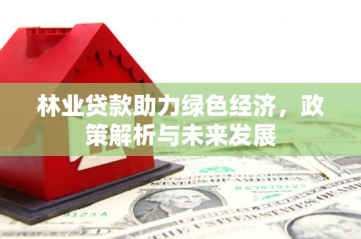 安远林业贷款助力绿色经济，政策解析与未来发展