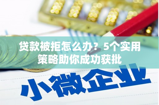 安远贷款被拒怎么办？5个实用策略助你成功获批