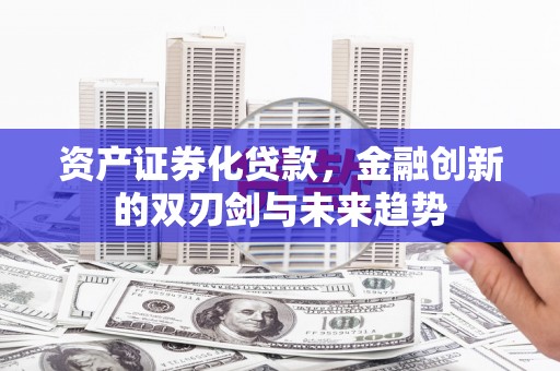 安远资产证券化贷款，金融创新的双刃剑与未来趋势