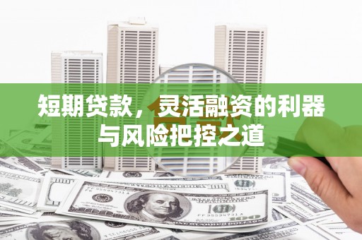 安远短期贷款，灵活融资的利器与风险把控之道