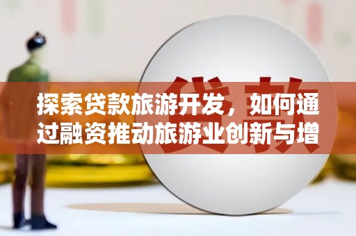 安远探索贷款旅游开发，如何通过融资推动旅游业创新与增长
