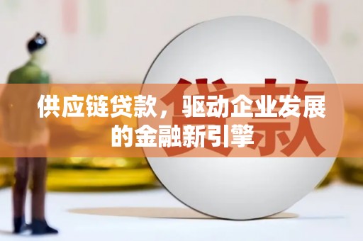 安远供应链贷款，驱动企业发展的金融新引擎