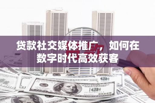 安远贷款社交媒体推广，如何在数字时代高效获客