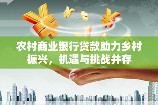 安远农村商业银行贷款助力乡村振兴，机遇与挑战并存