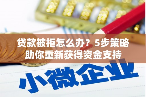 安远贷款被拒怎么办？5步策略助你重新获得资金支持