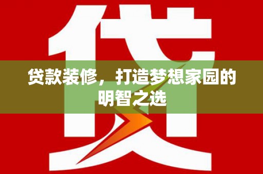安远贷款装修，打造梦想家园的明智之选