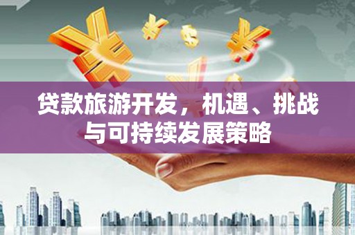 安远贷款旅游开发，机遇、挑战与可持续发展策略