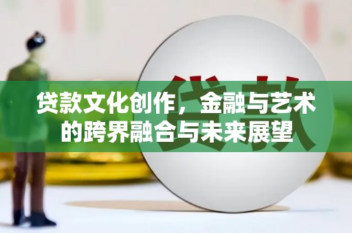 安远贷款文化创作，金融与艺术的跨界融合与未来展望
