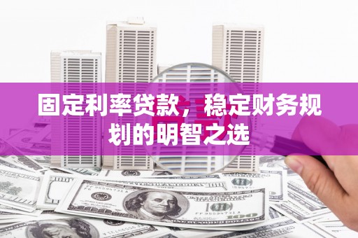 安远固定利率贷款，稳定财务规划的明智之选