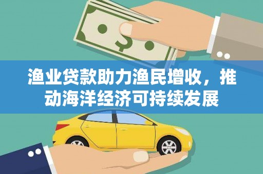 安远渔业贷款助力渔民增收，推动海洋经济可持续发展