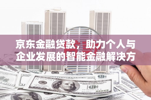 安远京东金融贷款，助力个人与企业发展的智能金融解决方案