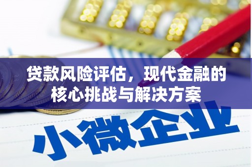 安远贷款风险评估，现代金融的核心挑战与解决方案