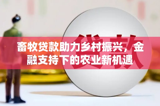 安远畜牧贷款助力乡村振兴，金融支持下的农业新机遇
