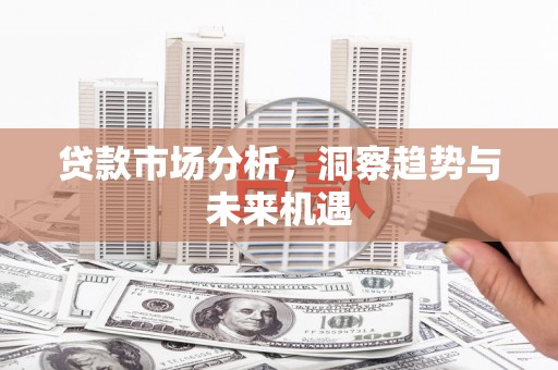 安远贷款市场分析，洞察趋势与未来机遇