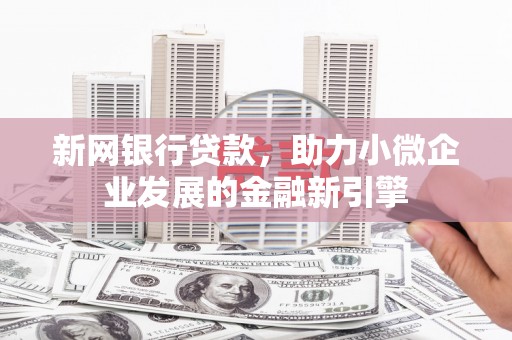 安远新网银行贷款，助力小微企业发展的金融新引擎