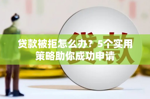 安远贷款被拒怎么办？5个实用策略助你成功申请