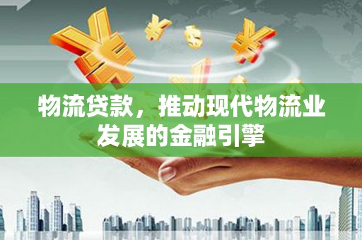 安远物流贷款，推动现代物流业发展的金融引擎
