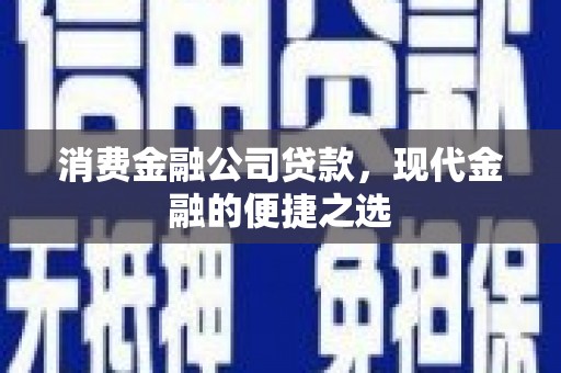 安远消费金融公司贷款，现代金融的便捷之选