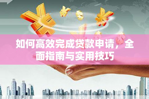 安远如何高效完成贷款申请，全面指南与实用技巧
