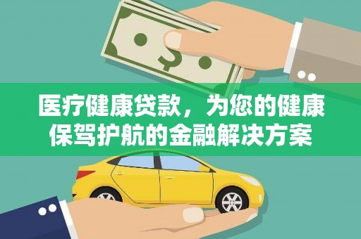 安远医疗健康贷款，为您的健康保驾护航的金融解决方案