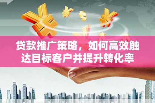 安远贷款推广策略，如何高效触达目标客户并提升转化率