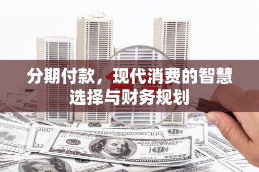 安远分期付款，现代消费的智慧选择与财务规划