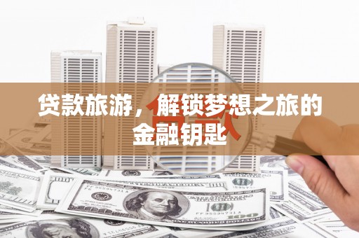 安远贷款旅游，解锁梦想之旅的金融钥匙
