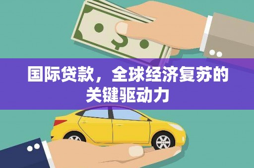 安远国际贷款，全球经济复苏的关键驱动力