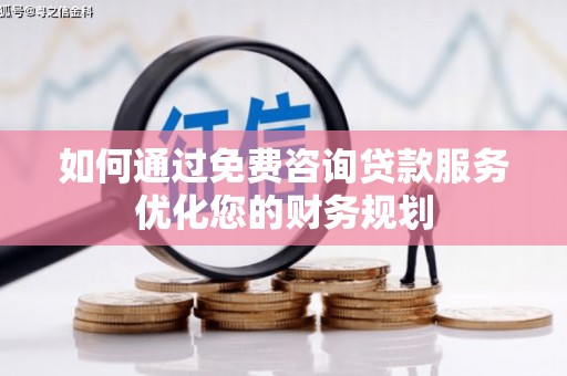 安远如何通过免费咨询贷款服务优化您的财务规划